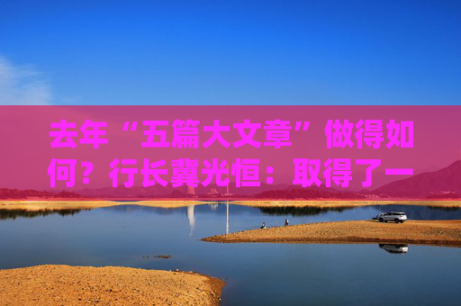 去年“五篇大文章”做得如何？行长冀光恒：取得了一定成效，亦有很大的进步空间