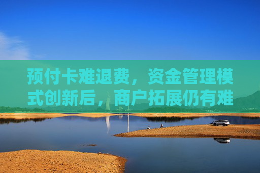 预付卡难退费，资金管理模式创新后，商户拓展仍有难点