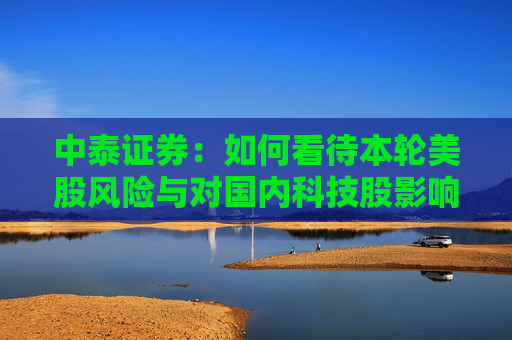 中泰证券：如何看待本轮美股风险与对国内科技股影响？