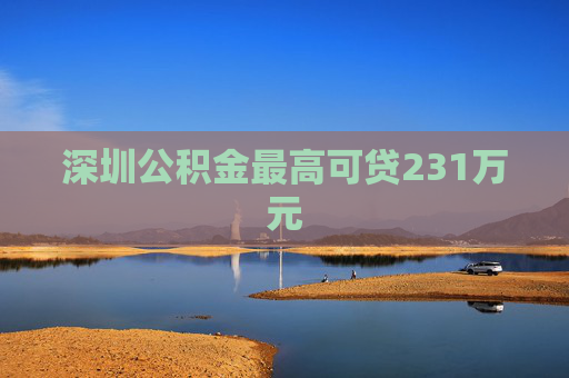 深圳公积金最高可贷231万元
