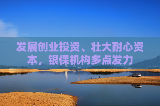 发展创业投资、壮大耐心资本，银保机构多点发力