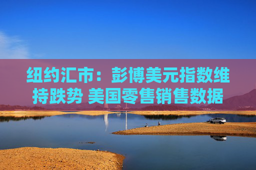 纽约汇市：彭博美元指数维持跌势 美国零售销售数据喜忧参半