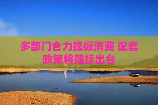 多部门合力提振消费 配套政策将陆续出台