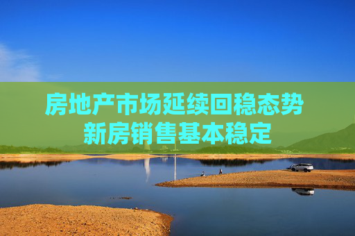 房地产市场延续回稳态势 新房销售基本稳定  第1张