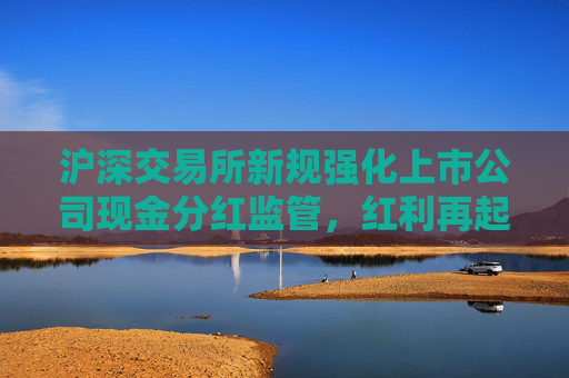 沪深交易所新规强化上市公司现金分红监管，红利再起舞！红利ETF（510880）、红利低波ETF（512890）交投活跃