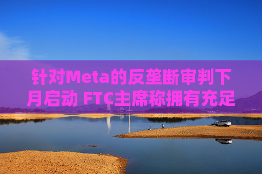 针对Meta的反垄断审判下月启动 FTC主席称拥有充足资源对抗科技巨头  第1张
