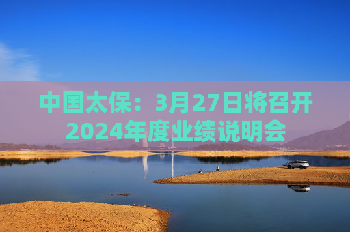 中国太保：3月27日将召开2024年度业绩说明会