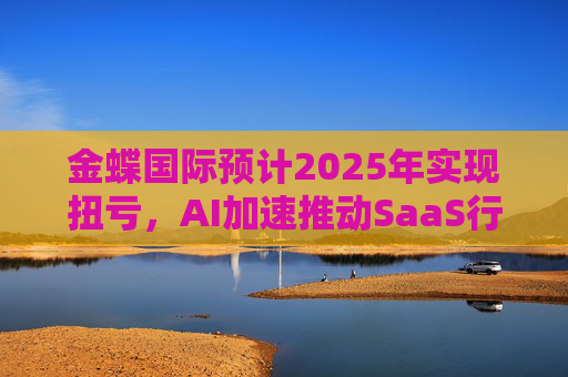 金蝶国际预计2025年实现扭亏，AI加速推动SaaS行业更迭