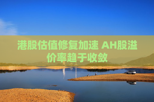 港股估值修复加速 AH股溢价率趋于收敛  第1张
