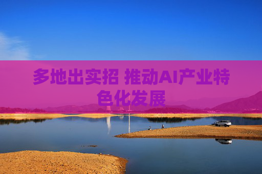 多地出实招 推动AI产业特色化发展