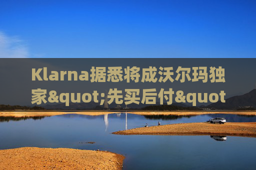 Klarna据悉将成沃尔玛独家"先买后付"贷款供应商