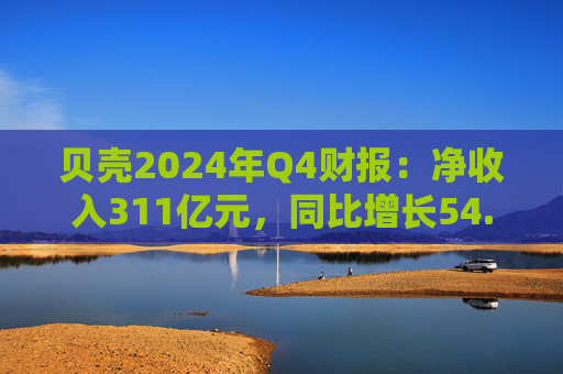 贝壳2024年Q4财报：净收入311亿元，同比增长54.1%  第1张