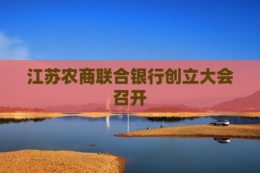 江苏农商联合银行创立大会召开