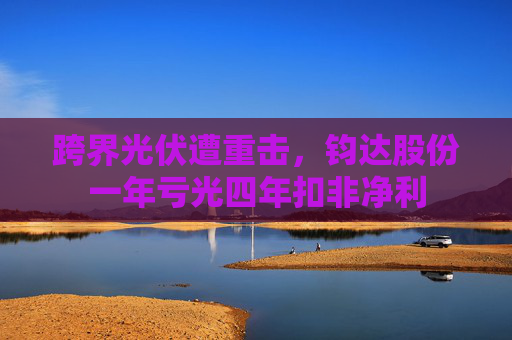 跨界光伏遭重击，钧达股份一年亏光四年扣非净利