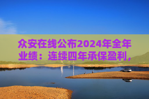众安在线公布2024年全年业绩：连续四年承保盈利，实现净利润6.03亿元