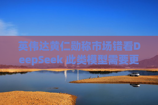英伟达黄仁勋称市场错看DeepSeek 此类模型需要更多算力支持