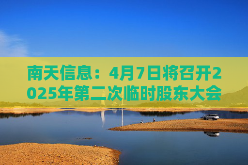 南天信息：4月7日将召开2025年第二次临时股东大会