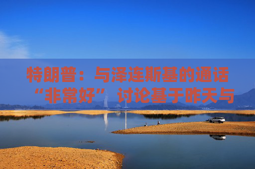 特朗普：与泽连斯基的通话“非常好” 讨论基于昨天与普京的通话  第1张
