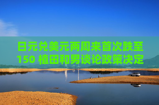日元兑美元两周来首次跌至150 植田和男谈论政策决定  第1张