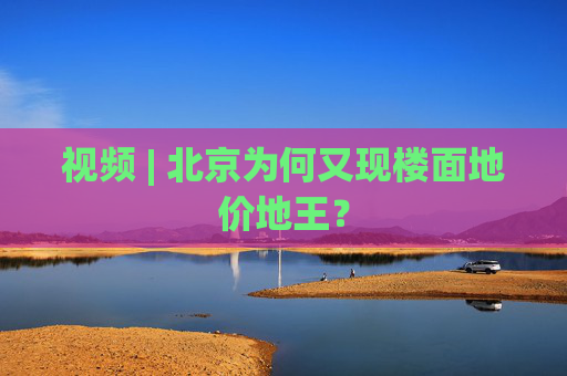 视频 | 北京为何又现楼面地价地王？  第1张