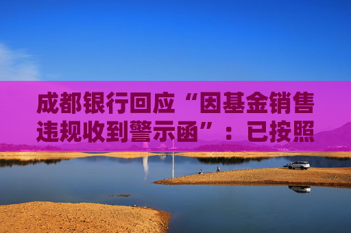 成都银行回应“因基金销售违规收到警示函”：已按照监管要求完成整改  第1张