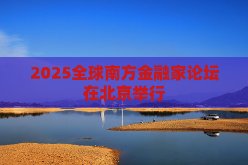 2025全球南方金融家论坛在北京举行