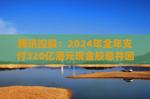 腾讯控股：2024年全年支付320亿港元现金股息并回购价值1120亿港元股票