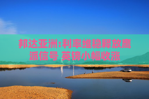 邦达亚洲:利率维稳释放鹰派信号 英镑小幅收涨