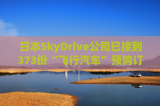 日本SkyDrive公司已接到373份“飞行汽车”预购订单