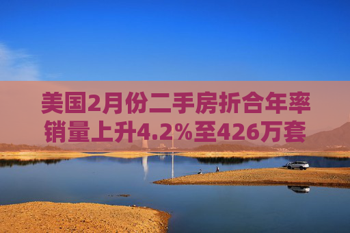 美国2月份二手房折合年率销量上升4.2%至426万套