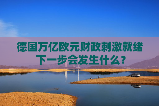 德国万亿欧元财政刺激就绪 下一步会发生什么？