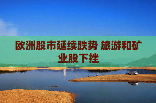 欧洲股市延续跌势 旅游和矿业股下挫