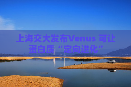 上海交大发布Venus 可让蛋白质“定向进化”
