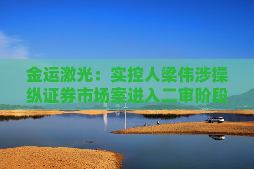 金运激光：实控人梁伟涉操纵证券市场案进入二审阶段  第1张