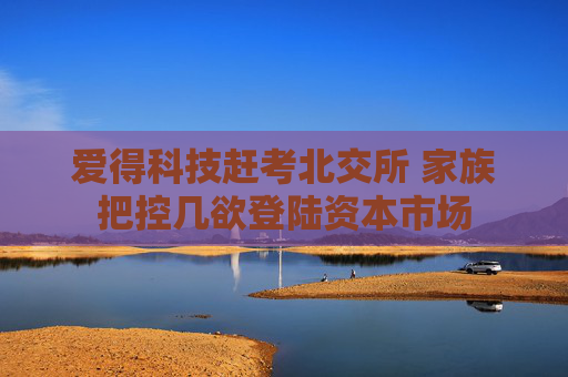 爱得科技赶考北交所 家族把控几欲登陆资本市场