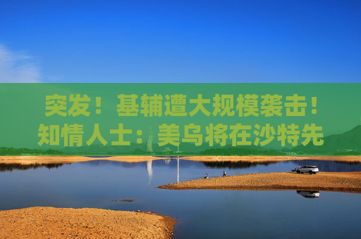 突发！基辅遭大规模袭击！知情人士：美乌将在沙特先谈！俄军：在库尔斯克一线打击乌军