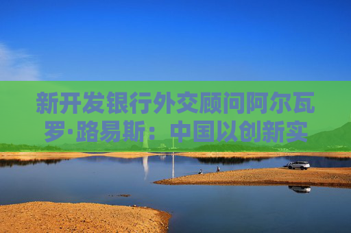 新开发银行外交顾问阿尔瓦罗·路易斯：中国以创新实践赋能全球共同发展  第1张
