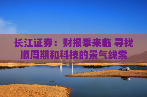 长江证券：财报季来临 寻找顺周期和科技的景气线索