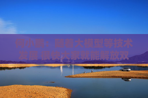 何小鹏：随着大模型等技术发展 很快大家就能解放双手 几个月都不用碰方向盘了  第1张