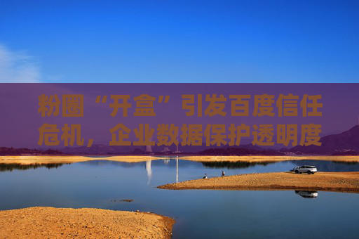 粉圈“开盒”引发百度信任危机，企业数据保护透明度亟待提升  第1张