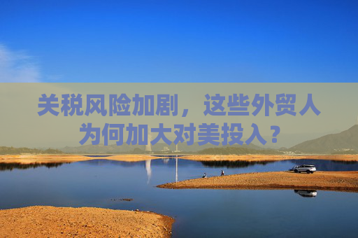 关税风险加剧，这些外贸人为何加大对美投入？  第1张