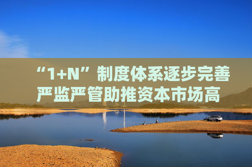 “1+N”制度体系逐步完善 严监严管助推资本市场高质量发展