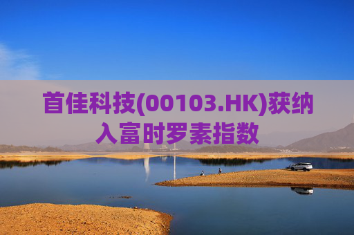 首佳科技(00103.HK)获纳入富时罗素指数