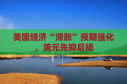 美国经济“滞胀”预期强化，美元先抑后扬