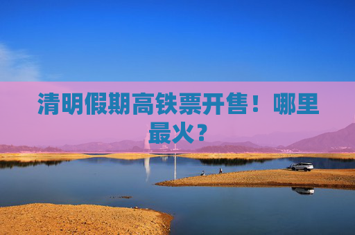 清明假期高铁票开售！哪里最火？  第1张