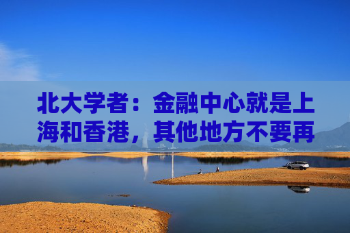 北大学者：金融中心就是上海和香港，其他地方不要再提了