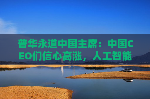 普华永道中国主席：中国CEO们信心高涨，人工智能引领产业升级