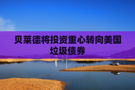 贝莱德将投资重心转向美国垃圾债券