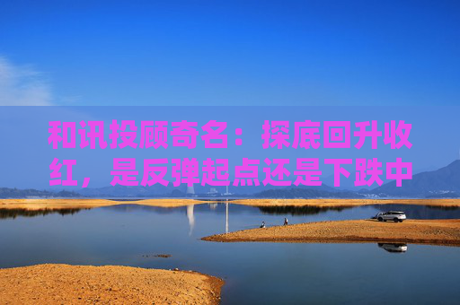 和讯投顾奇名：探底回升收红，是反弹起点还是下跌中继？  第1张