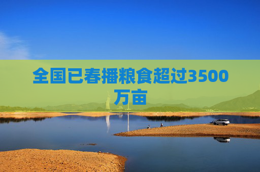全国已春播粮食超过3500万亩